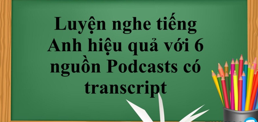 Luyện nghe tiếng Anh hiệu quả với 6 nguồn Podcasts có transcript (2025)