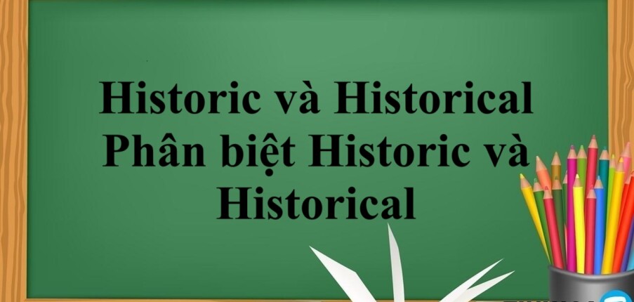 Historic và Historical | Khái niệm, Phân biệt Historic và Historical và bài tập vận dụng (2025)