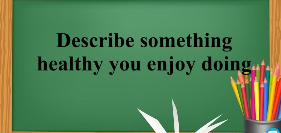 Describe something healthy you enjoy doing | Bài mẫu IELTS Speaking Part 2, 3 (2025)