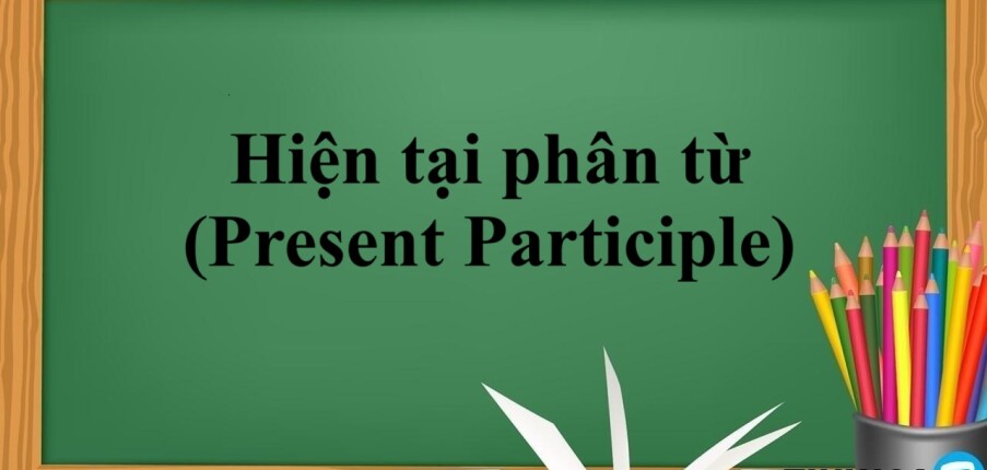 Hiện tại phân từ (Present Participle) | Định nghĩa, cấu trúc, cách dùng hiện tại phân từ và bài tập vận dụng (2025)