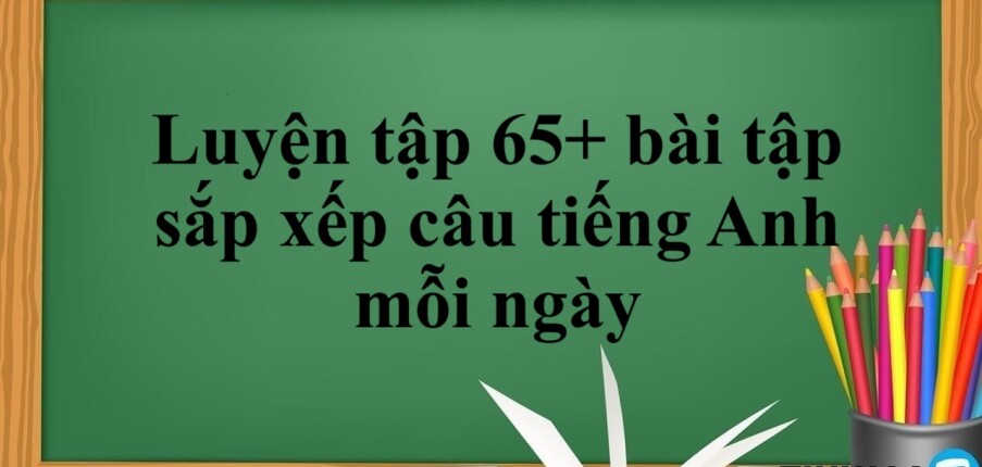 Luyện tập 65+ bài tập sắp xếp câu tiếng Anh mỗi ngày và bài tập có đáp án chi tiết (2025)