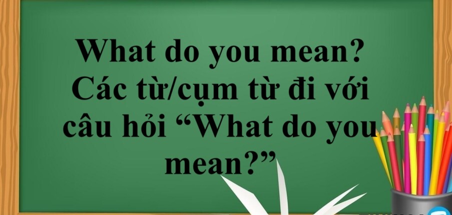 What do you mean là gì? | Cách dùng - Các từ/cụm từ đi với câu hỏi “What do you mean?” - Bài tập vận dụng (2025)
