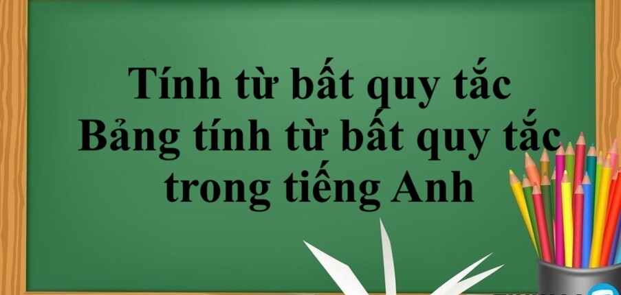 Tính từ bất quy tắc là gì? | Cách dùng - Bảng tính từ bất quy tắc trong tiếng Anh và bài tập vận dụng (2025)