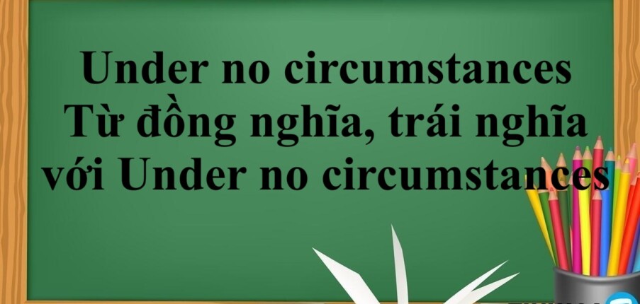 Under no circumstances là gì? | Cấu trúc - Cách dùng - Từ đồng nghĩa, trái nghĩa  với Under no circumstances - Bài tập vận dụng (2025)