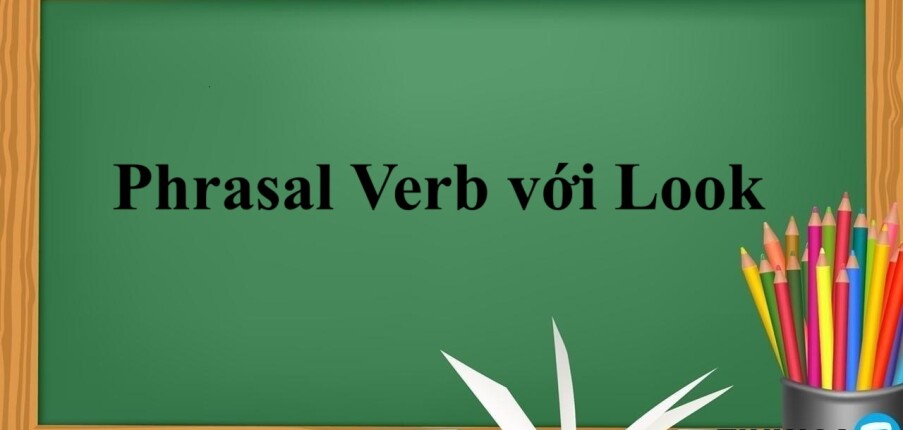Phrasal Verb với Look | Các cụm động từ giúp tăng vốn từ vựng hiệu quả và bài tập vận dụng (2025)