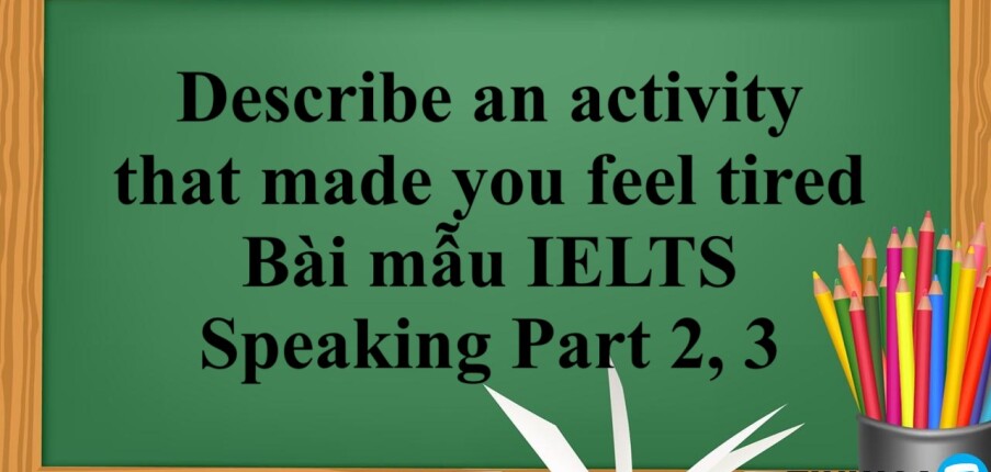 Describe an activity that made you feel tired |Bài mẫu IELTS Speaking Part 2, 3 (2025)