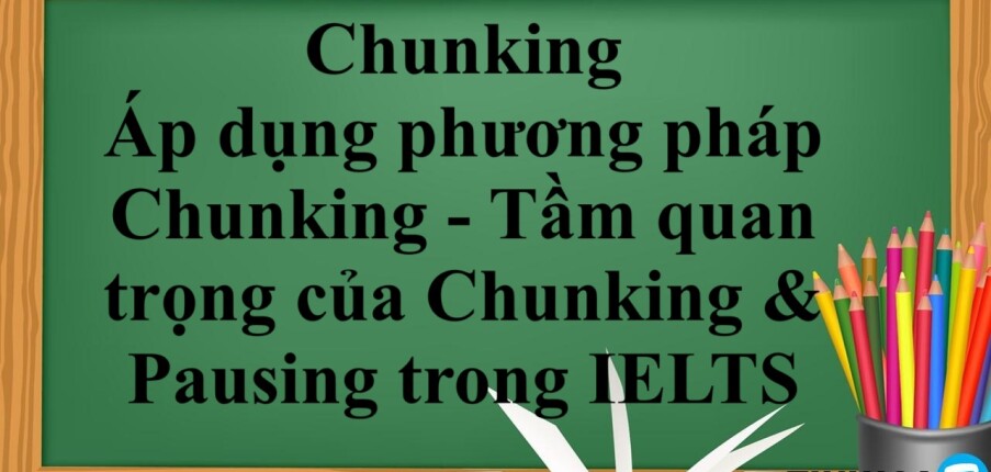 Chunking là gì? | Áp dụng phương pháp Chunking - Tầm quan trọng của Chunking & Pausing trong IELTS (2025)