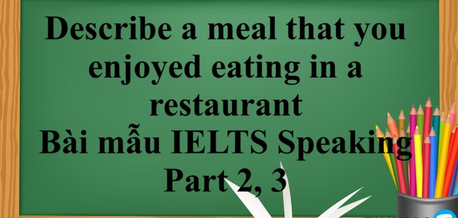 Describe a meal that you enjoyed eating in a restaurant | Bài mẫu IELTS Speaking Part 2, 3 (2025)