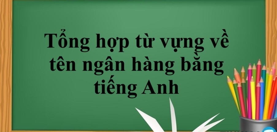 Tổng hợp từ vựng về tên ngân hàng bằng tiếng Anh (2025)