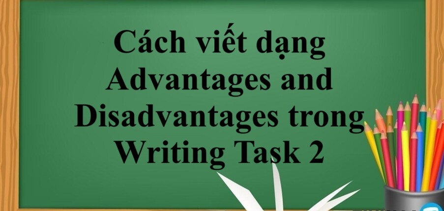Cách viết dạng Advantages and Disadvantages trong Writing Task 2 (2025)
