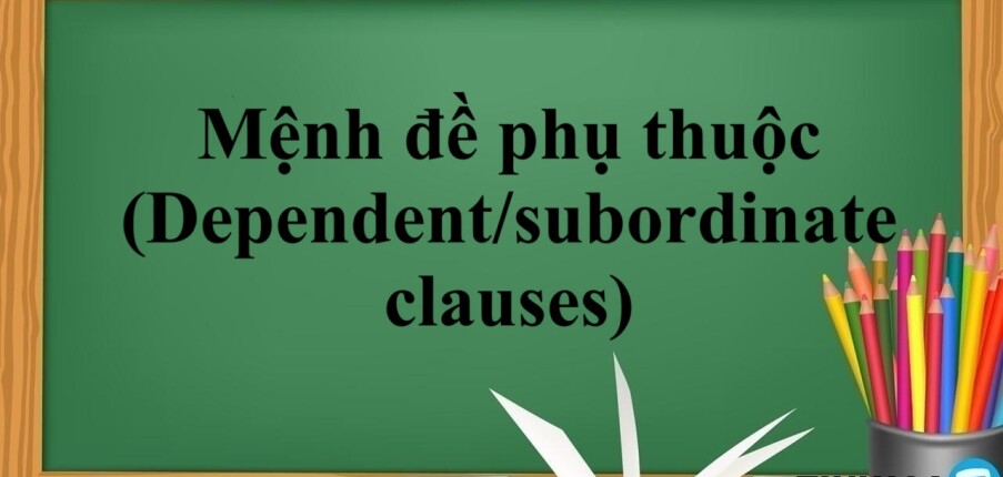 Mệnh đề phụ thuộc (Dependent/subordinate clauses) là gì? | Cách dùng và các loại mệnh đề phụ thuộc và bài tập vận dụng (2025)