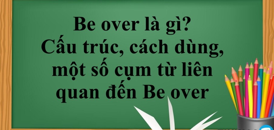 Be over là gì? | Cấu trúc, cách dùng, một số cụm từ liên quan đến Be over và bài tập vận dụng (2025)