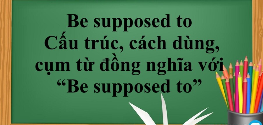 Be supposed to là gì? | Cấu trúc, cách dùng, cụm từ đồng nghĩa với “Be supposed to” và bài tập vận dụng (2025)
