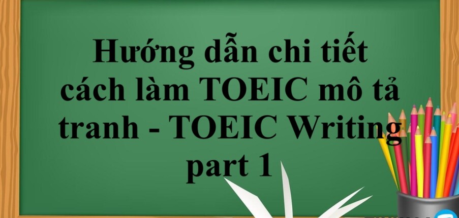 Hướng dẫn chi tiết cách làm TOEIC mô tả tranh - TOEIC Writing part 1 (2025)