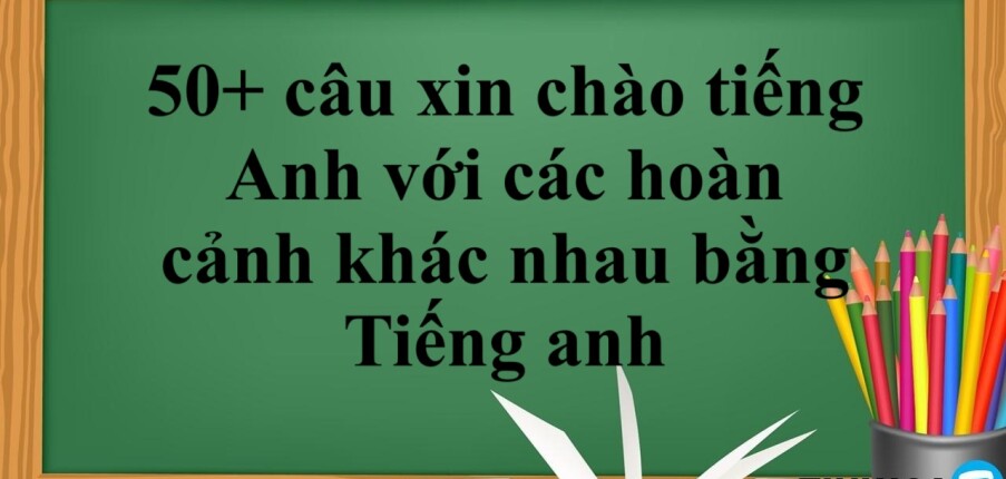 50+ câu xin chào tiếng Anh với các hoàn cảnh khác nhau bằng Tiếng anh (2025)