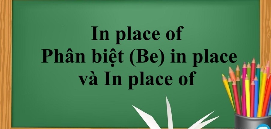 In place of là gì? | Cách dùng - Từ, cụm từ đồng nghĩa với In place of - Phân biệt (Be) in place và In place of - Bài tập vận dụng (2025)
