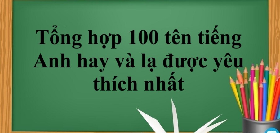 Tổng hợp 100 tên tiếng Anh hay và lạ được yêu thích nhất (2025)