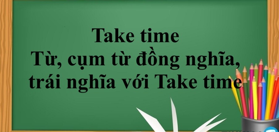 Take time là gì? | Cấu trúc - Cách dùng - Từ, cụm từ đồng nghĩa và trái nghĩa với Take time - Bài tập vận dụng (2025)