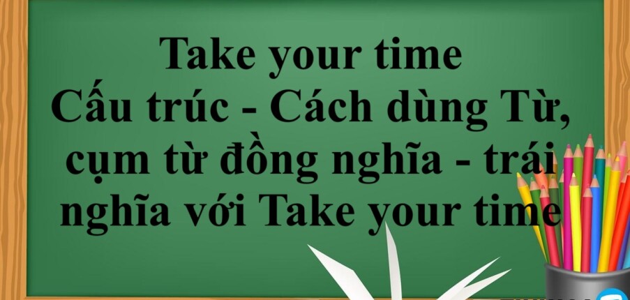 Take your time là gì? | Cấu trúc - Cách dùng - Từ, cụm từ đồng nghĩa - trái nghĩa với Take your time - Bài tập vận dụng (2025)