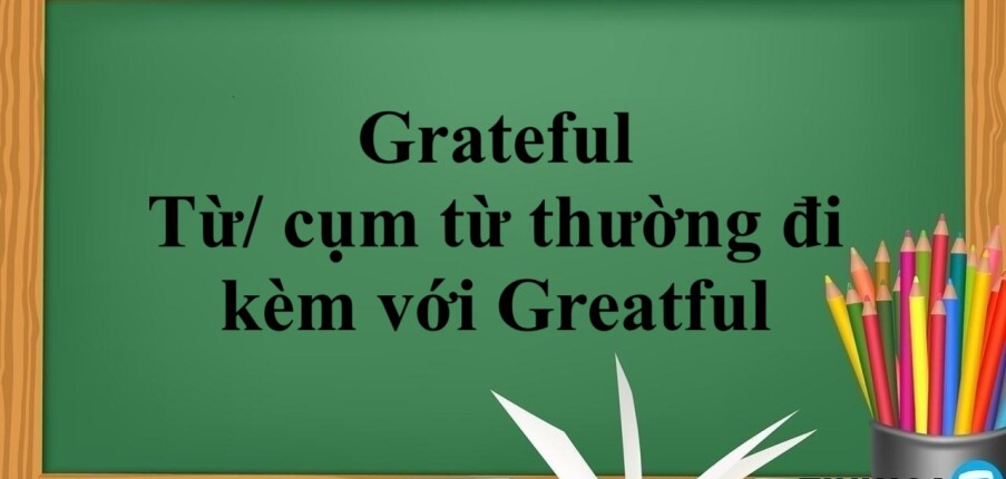 Grateful là gì? | Định nghĩa, cấu trúc, từ/ cụm từ thường đi kèm với Greatful và bài tập vận dụng (2025)