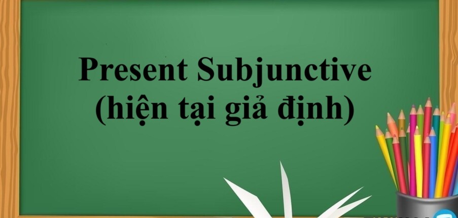 Present Subjunctive (hiện tại giả định) | Định nghĩa - Cấu trúc - Những động từ, tính từ được dùng trong thể Present Subjunctive - Bài tập vận dụng (2025)