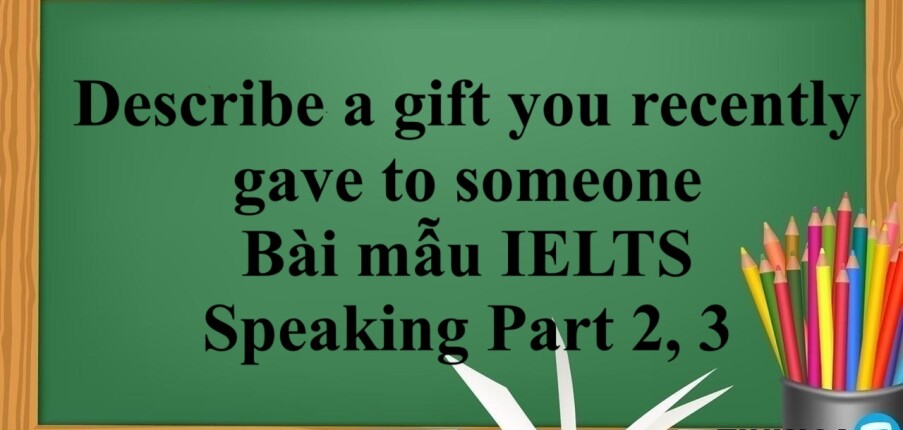 Describe a gift you recently gave to someone | Bài mẫu IELTS Speaking Part 2, 3 (2025)