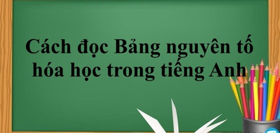 Cách đọc bảng nguyên tố hóa học trong tiếng Anh chi tiết nhất (2025)!