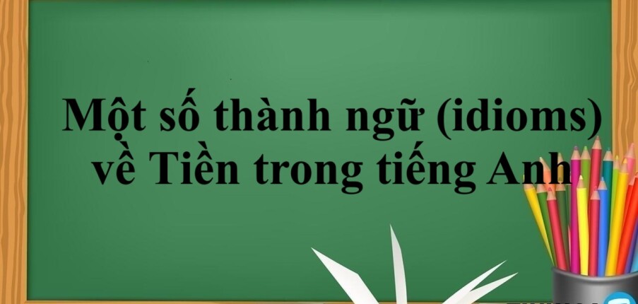 Một số thành ngữ (idioms) về tiền trong tiếng Anh thông dụng nhất hiện nay (2025)