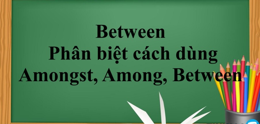 Between là gì?  | Định nghĩa, cách dùng, phân biệt cách dùng Amongst, Among và Between bài tập vận dụng (2025)