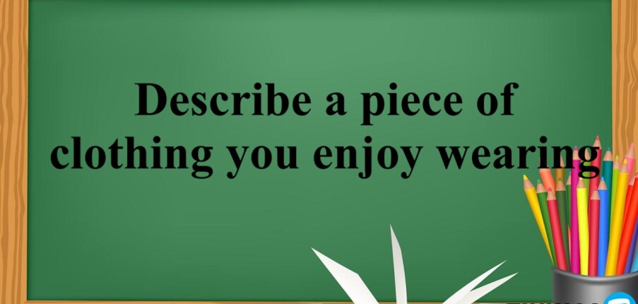 Describe a piece of clothing you enjoy wearing | Bài mẫu + Từ vựng IELTS Speaking Part 2 và 3 (2025)