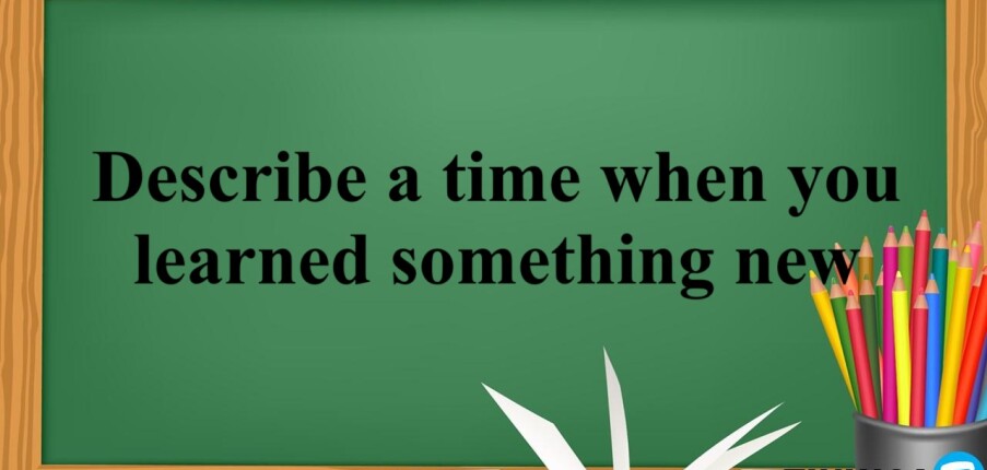 Describe a time when you learned something new | Bài mẫu Speaking Part 2 (2025)