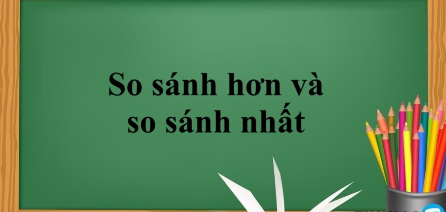 So sánh hơn và so sánh nhất | Định nghĩa, cấu trúc ,cách dùng và bài tập vận dụng (2025)