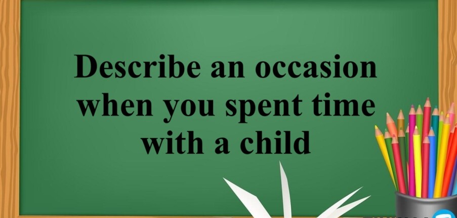 Describe an occasion when you spent time with a child | Bài mẫu IELTS Speaking Part 2, 3 (2025)