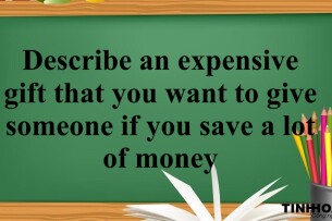Describe an expensive gift that you want to give someone if you save a lot of money | Bài mẫu IELTS Speaking Part 2, 3 (2025)