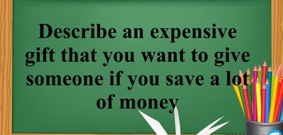 Describe an expensive gift that you want to give someone if you save a lot of money | Bài mẫu IELTS Speaking Part 2, 3 (2025)