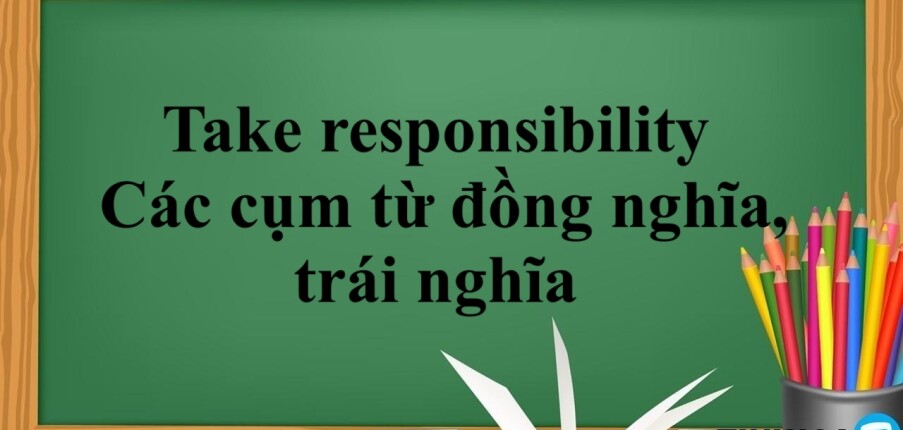 Take responsibility là gì? | Take responsibility đi với giới từ gì? - Các cụm từ đồng nghĩa, trái nghĩa - Bài tập vận dụng (2025)