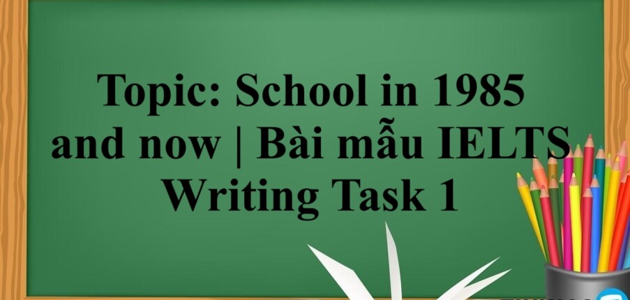 Topic: School in 1985 and now | Bài mẫu IELTS Writing Task 1 (2025)