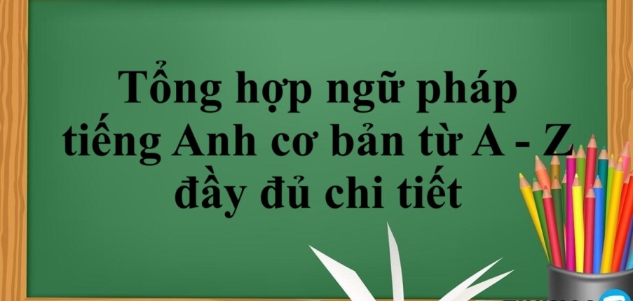 Tổng hợp ngữ pháp tiếng Anh cơ bản từ A - Z đầy đủ chi tiết (2025)