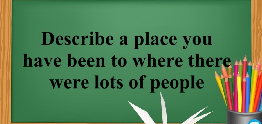 Describe a place you have been to where there were lots of people  | Bài mẫu + Từ vựng IELTS Speaking Part 2 + 3 (2025)