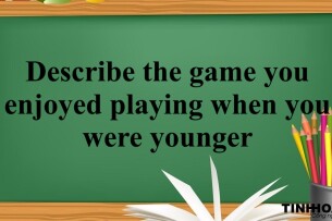 Describe the game you enjoyed playing when you were younger | Bài mẫu + Từ vựng IELTS Speaking Part 2 + 3 (2025)