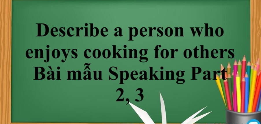 Describe a person who enjoys cooking for others | Bài mẫu Speaking Part 2, 3 (2025)