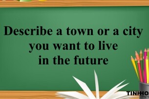 Describe a town or a city you want to live in the future | Bài mẫu Speaking Part 2, 3 (2025)