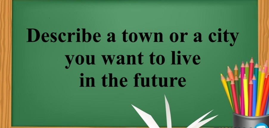 Describe a town or a city you want to live in the future | Bài mẫu Speaking Part 2, 3 (2025)