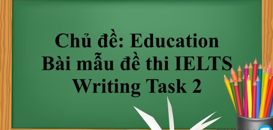 Chủ đề: Education | Bài mẫu đề thi IELTS Writing Task 2 (2025)