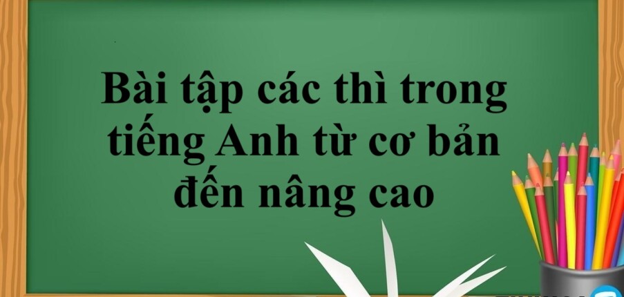 Tổng hợp bài tập các thì trong tiếng Anh từ cơ bản đến nâng cao có đáp án chi tiết (2025)