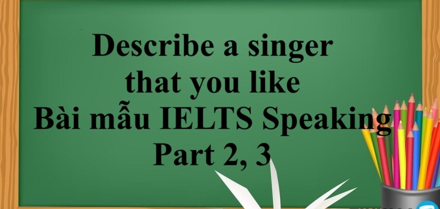 Describe a singer that you like | Bài mẫu IELTS Speaking Part 2, 3 (2025)