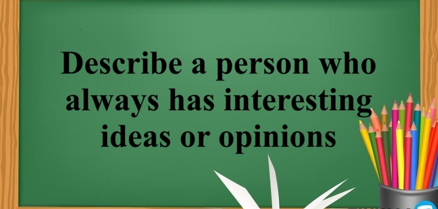 Describe a person who always has interesting ideas or opinions | Bài mẫu IELTS Speaking Part 2 + 3 (2025)