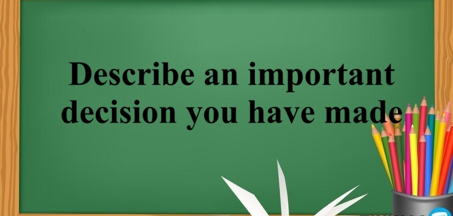 Describe an important decision you have made | Bài mẫu Speaking Part 2,3 (2025)