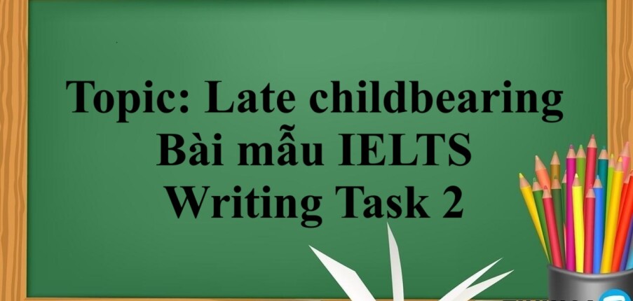 Topic:  Late childbearing | Bài mẫu IELTS Writing Task 2 (2025)