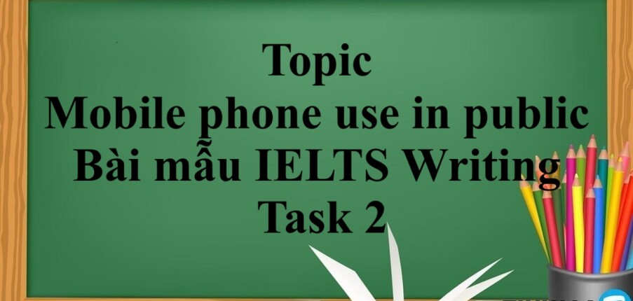 Topic: Mobile phone use in public | Bài mẫu IELTS Writing Task 2 (2025)